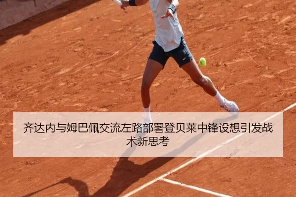 齐达内与姆巴佩交流左路部署登贝莱中锋设想引发战术新思考